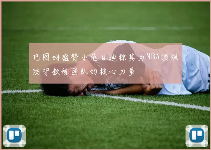 巴图姆盛赞小范甘迪称其为NBA顶级防守教练团队的核心力量