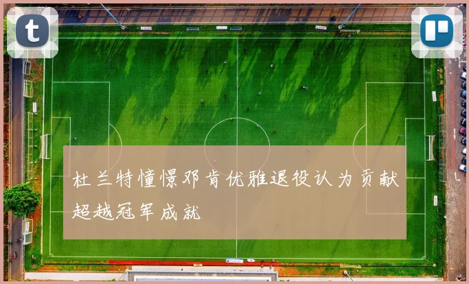 杜兰特憧憬邓肯优雅退役认为贡献超越冠军成就