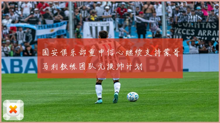 国安俱乐部重申信心继续支持蒙哥马利教练团队无换帅计划