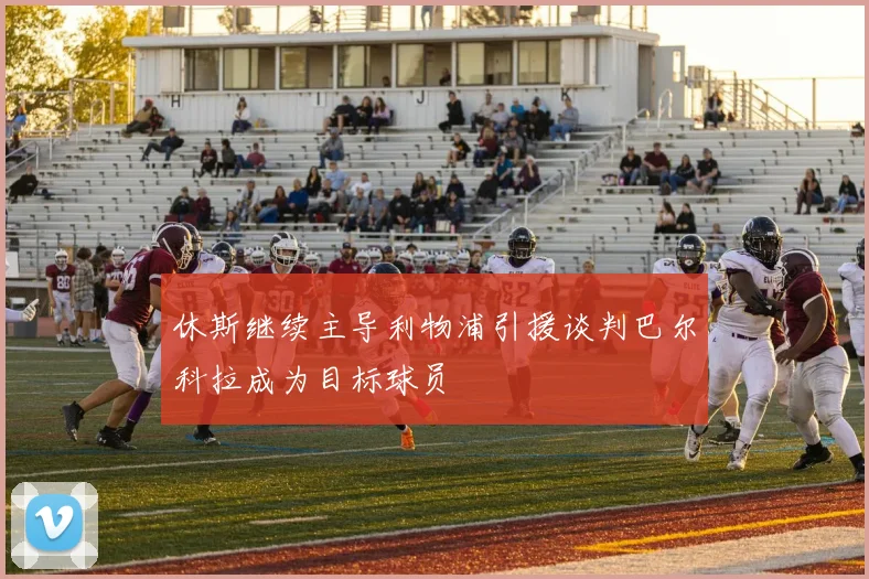 休斯继续主导利物浦引援谈判巴尔科拉成为目标球员