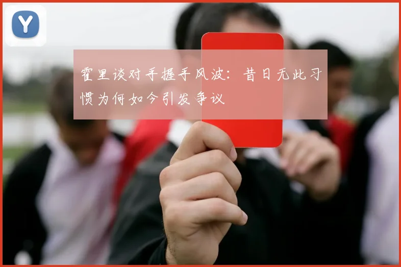 霍里谈对手握手风波：昔日无此习惯为何如今引发争议