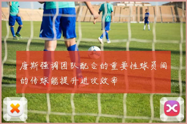 唐斯强调团队配合的重要性球员间的传球能提升进攻效率