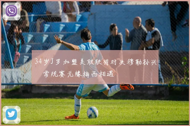 34岁J罗加盟美职联将对决穆勒孙兴慜常规赛无缘梅西相遇