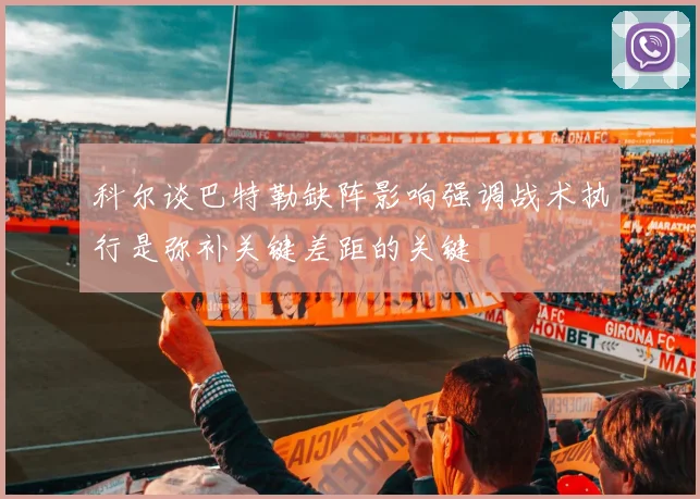科尔谈巴特勒缺阵影响强调战术执行是弥补关键差距的关键