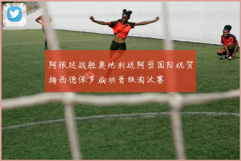 阿根廷战胜奥地利迈阿密国际祝贺梅西德保罗成功晋级淘汰赛