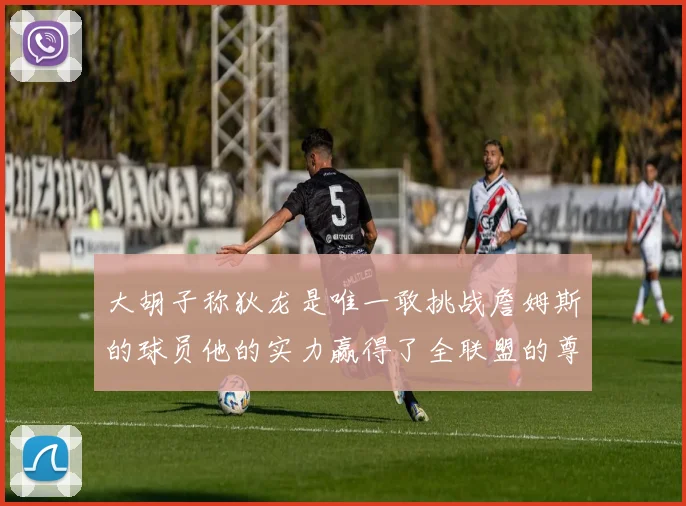 大胡子称狄龙是唯一敢挑战詹姆斯的球员他的实力赢得了全联盟的尊重