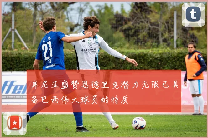 库尼亚盛赞恩德里克潜力无限已具备巴西伟大球员的特质