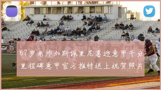 67岁老帅加斯佩里尼喜迎意甲千分里程碑意甲官方推特送上祝贺照片