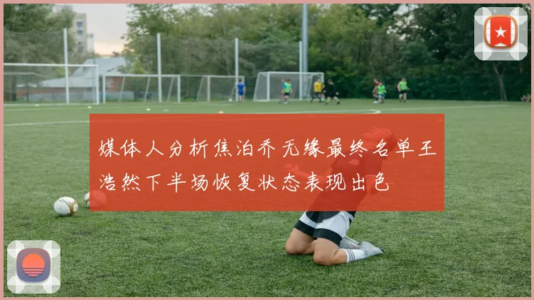 媒体人分析焦泊乔无缘最终名单王浩然下半场恢复状态表现出色