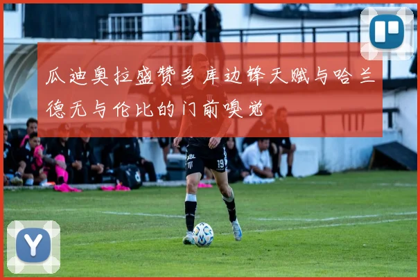 瓜迪奥拉盛赞多库边锋天赋与哈兰德无与伦比的门前嗅觉