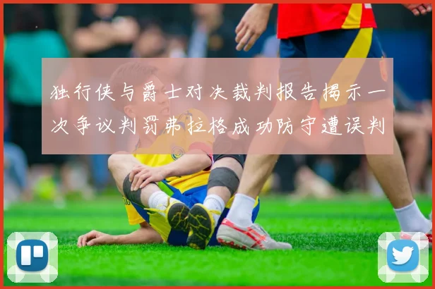 独行侠与爵士对决裁判报告揭示一次争议判罚弗拉格成功防守遭误判