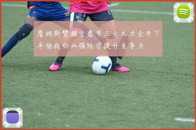 詹姆斯赞掘金首节三分火力全开下半场我们加强防守提升竞争力
