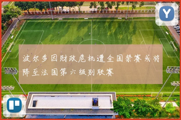 波尔多因财政危机遭全国禁赛或将降至法国第六级别联赛