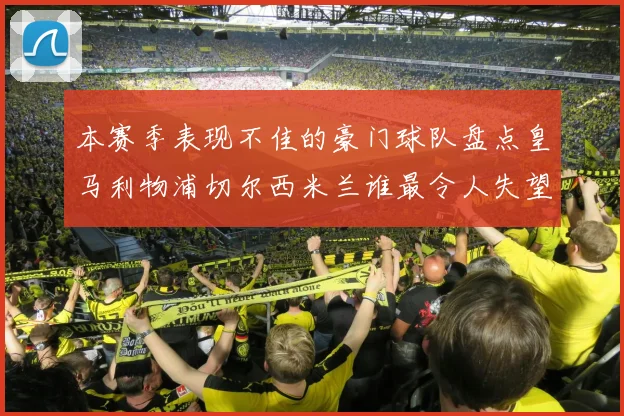 本赛季表现不佳的豪门球队盘点皇马利物浦切尔西米兰谁最令人失望