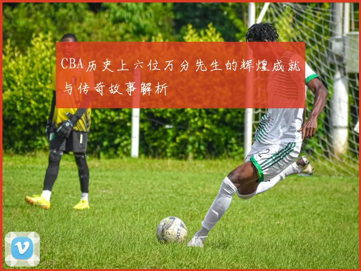 CBA历史上六位万分先生的辉煌成就与传奇故事解析