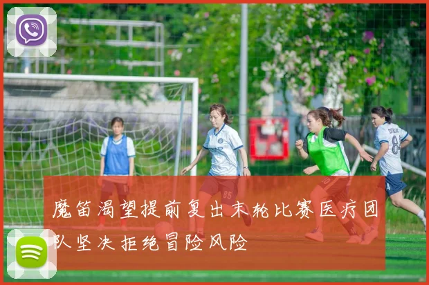 魔笛渴望提前复出末轮比赛医疗团队坚决拒绝冒险风险