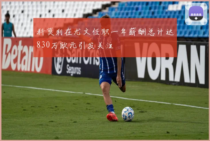 科莫利在尤文任职一年薪酬总计达830万欧元引发关注