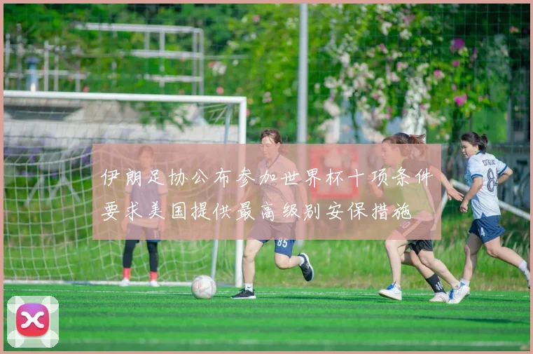 伊朗足协公布参加世界杯十项条件要求美国提供最高级别安保措施