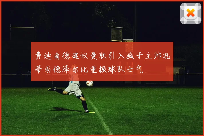 费迪南德建议曼联引入疯子主帅孔蒂或德泽尔比重振球队士气