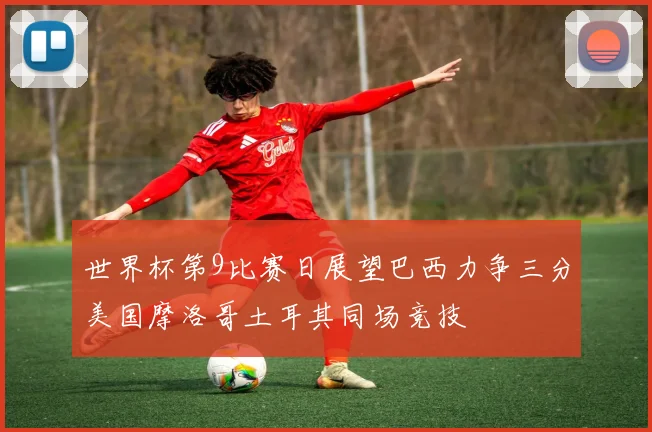 世界杯第9比赛日展望巴西力争三分美国摩洛哥土耳其同场竞技
