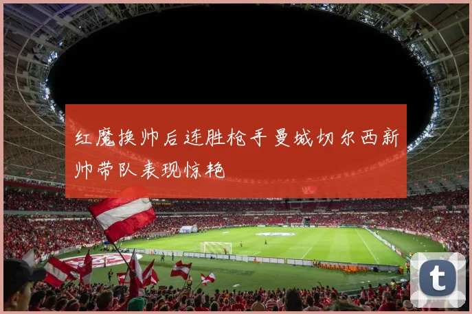 红魔换帅后连胜枪手曼城切尔西新帅带队表现惊艳