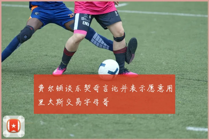 费尔顿谈东契奇言论并表示愿意用里夫斯交易字母哥