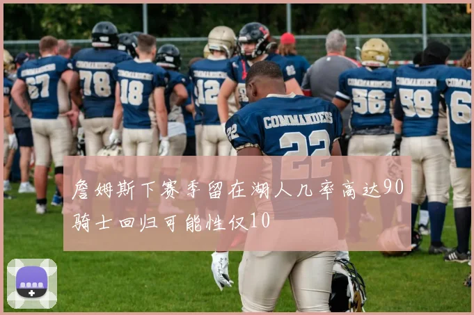 詹姆斯下赛季留在湖人几率高达90骑士回归可能性仅10