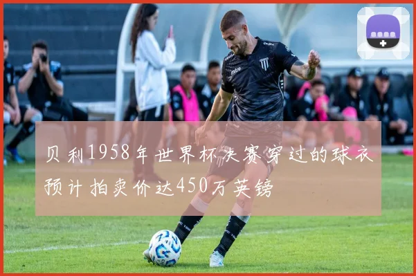 贝利1958年世界杯决赛穿过的球衣预计拍卖价达450万英镑
