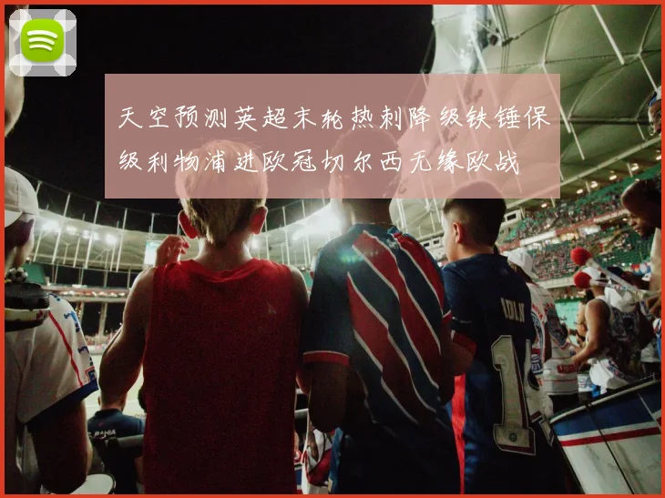 天空预测英超末轮热刺降级铁锤保级利物浦进欧冠切尔西无缘欧战