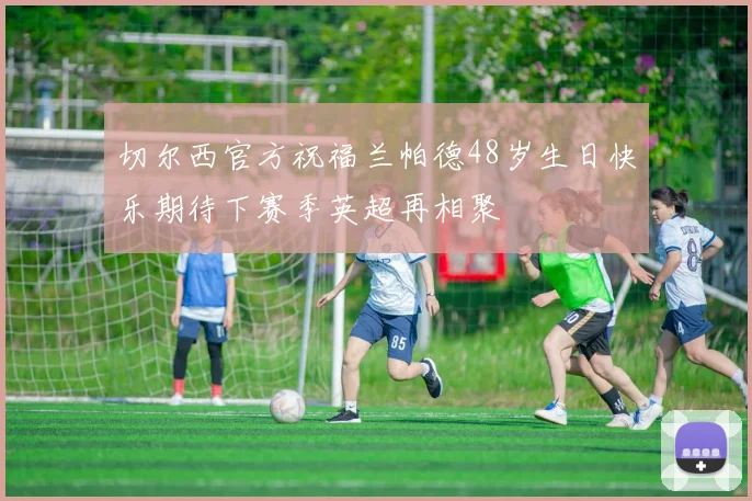 切尔西官方祝福兰帕德48岁生日快乐期待下赛季英超再相聚