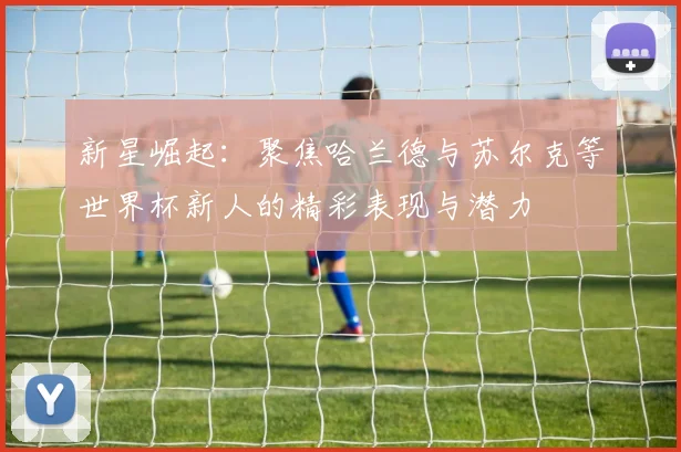 新星崛起：聚焦哈兰德与苏尔克等世界杯新人的精彩表现与潜力