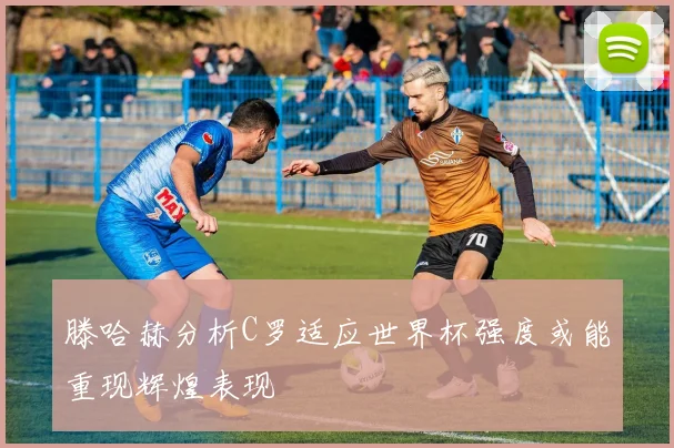 滕哈赫分析C罗适应世界杯强度或能重现辉煌表现